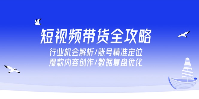 （15089期）短视频带货全攻略，行业机会解析/账号精准定位/爆款内容创作/数据复盘优化-极速网创