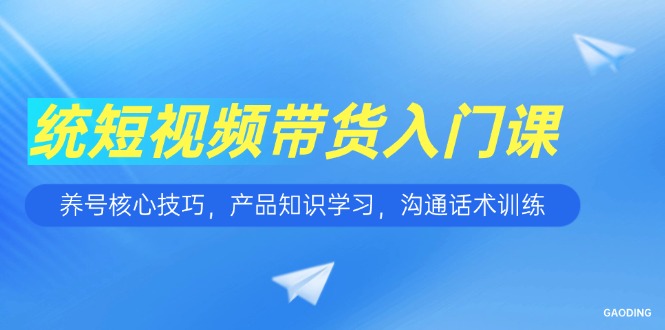 （15091期）短视频带货入门课，养号核心技巧，产品知识学习，沟通话术训练-极速网创