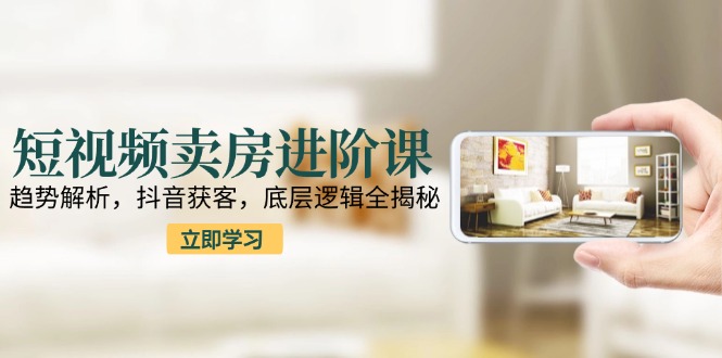 （15096期）短视频卖房进阶课：趋势解析，抖音获客，底层逻辑全揭秘-极速网创