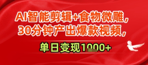 AI智能剪辑+食物微雕，30分钟产出爆款视频，单日变现多张-极速网创