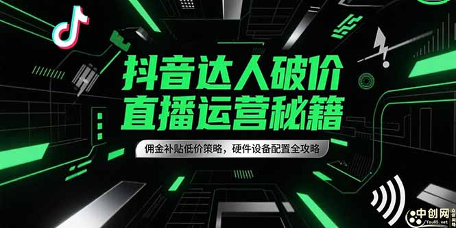 （15185期）抖音达人破价直播运营秘籍，佣金补贴低价策略，硬件设备配置全攻略-极速网创