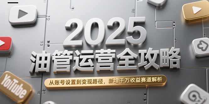（15232期）2025油管运营全攻略，从账号设置到变现路径，新增千万收益赛道解析-极速网创