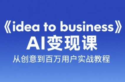 《idea to business》AI变成变现课，从创意到百万用户实战教程-极速网创