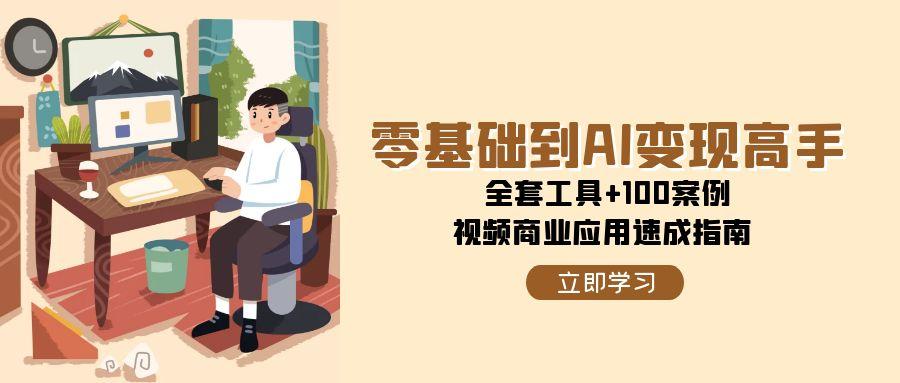 （15081期）零基础到AI变现高手，全套工具+100案例，视频商业应用速成指南-极速网创