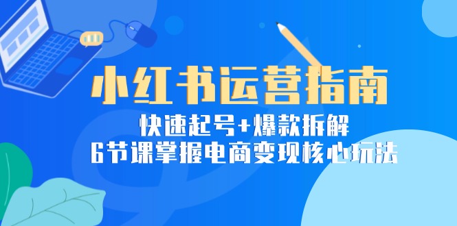 （15054期）小红书运营指南：快速起号+爆款拆解，6节课掌握电商变现核心玩法-极速网创