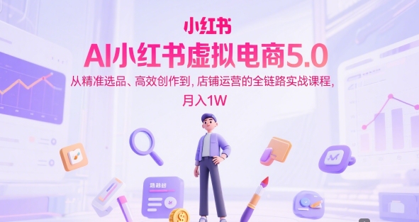 AI小红书虚拟电商5.0，从精准选品、高效创作到，店铺运营的全链路实战课程，月入1W（更新中）-极速网创