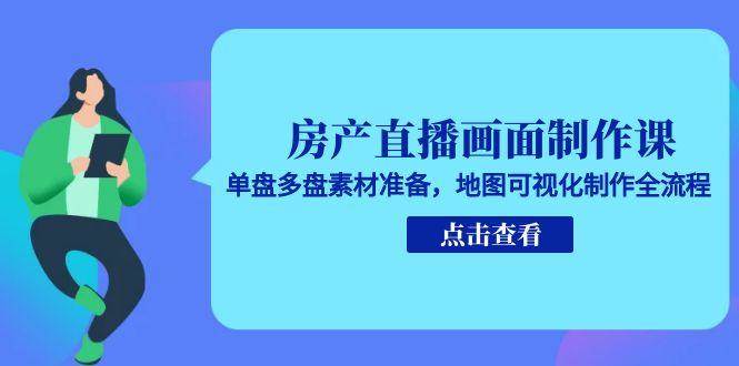 房产直播画面制作课，单盘多盘素材准备，地图可视化制作全流程-极速网创