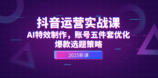 （14918期）抖音运营实战课，AI特效制作，账号五件套优化，爆款选题策略-极速网创