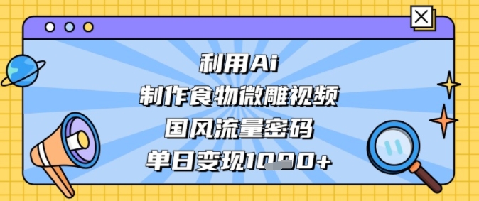 利用Ai制作食物微雕视频，国风流量密码，单日变现多张-极速网创