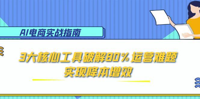 （15026期）AI电商实战指南：3大核心工具破解80%运营难题，实现降本增效-极速网创