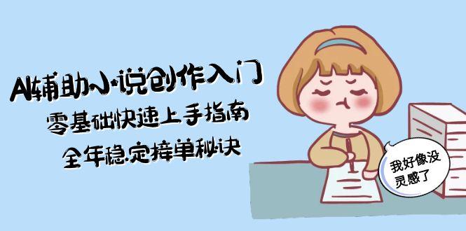 （15067期）AI辅助小说创作入门，零基础快速上手指南，全年稳定接单秘诀-极速网创