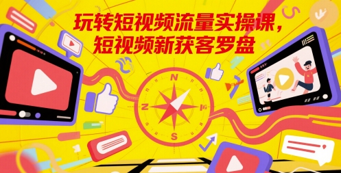 玩转短视频流量实操课，短视频新获客罗盘-极速网创