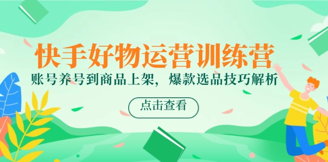 （14950期）快手好物运营训练营，账号养号到商品上架，爆款选品技巧解析-极速网创