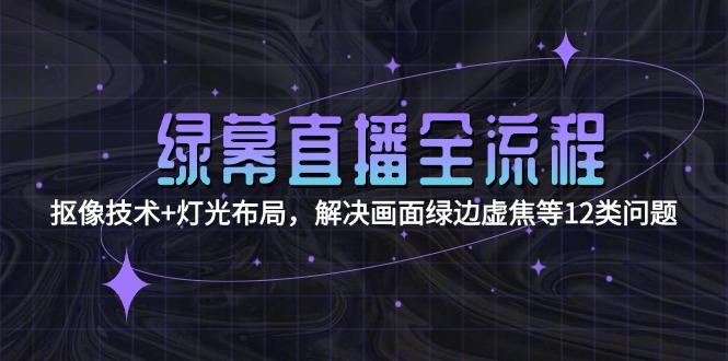 （15044期）绿幕直播全流程：抠像技术+灯光布局，解决画面绿边虚焦等12类问题-极速网创