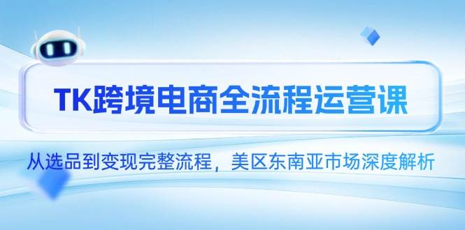 TK跨境电商全流程运营课，从选品到变现完整流程，美区东南亚市场深度解析-极速网创