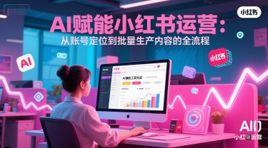 AI 赋能小红书运营：从账号定位到批量生产内容的全流程-极速网创