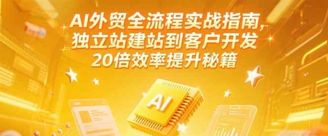 AI外贸全流程实战指南，独立站建站到客户开发，20倍效率提升秘籍(更新6月)-极速网创