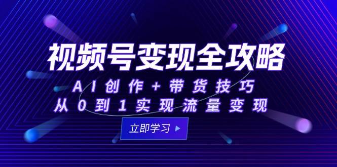 视频号变现全攻略：AI创作+带货技巧，从0到1实现流量变现-极速网创