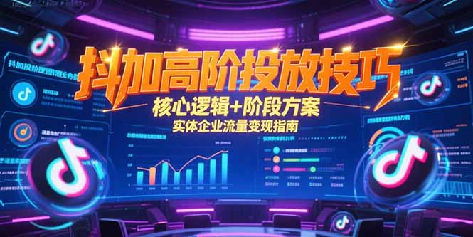 （15240期）抖加高阶投放技巧，核心逻辑+阶段方案，实体企业流量变现指南-极速网创