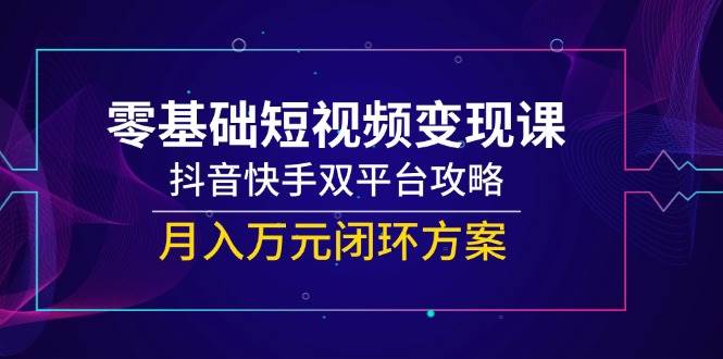 零基础短视频变现课，抖音快手双平台攻略，月入万元闭环方案-极速网创