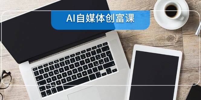 AI自媒体创富课，账号准备到直播带货，零基础22项技能速成-极速网创