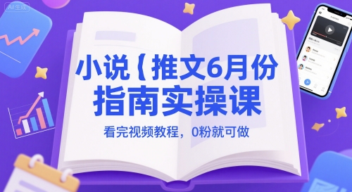 小说推文6月份指南实操课，看完视频教程，0粉就可做-极速网创