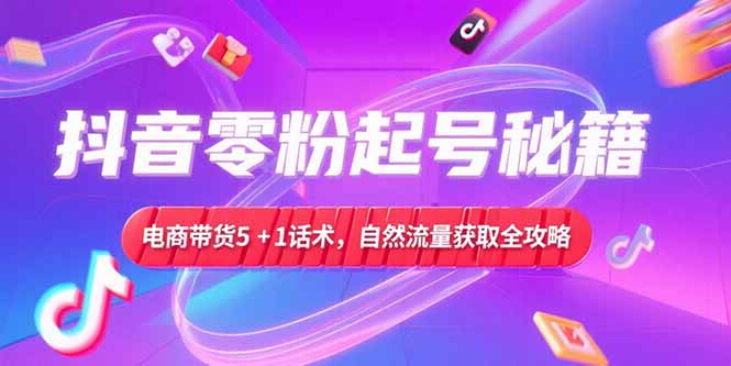 （15234期）抖音零粉起号秘籍，电商带货5+1话术，自然流量获取实操流程-极速网创