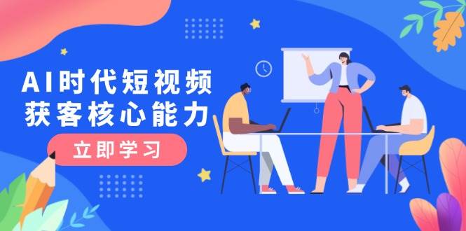 AI时代短视频获客核心课程，三大必备技能解析，认知升级关键要点-极速网创