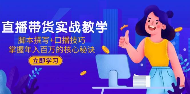 直播带货实战教学：脚本撰写+口播技巧，掌握年入百万的核心秘诀-极速网创