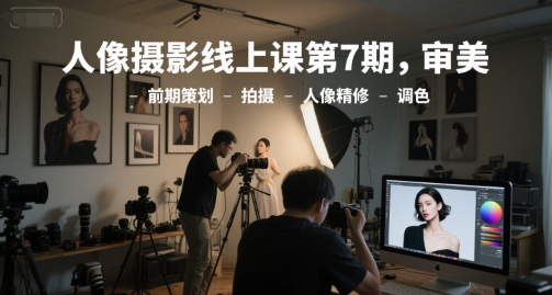 人像摄影线上课第7期，审美-前期策划-拍摄-人像精修-调色-极速网创