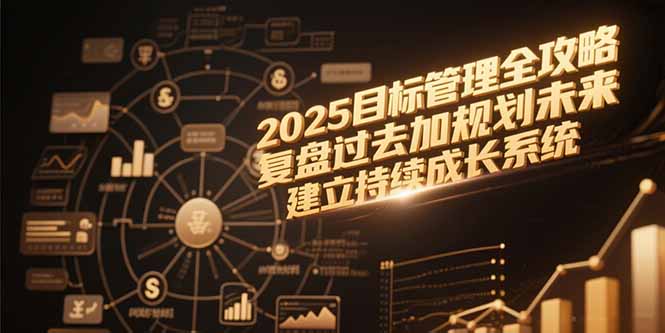 （15199期）2025目标管理全攻略，复盘过去加规划未来，建立持续成长系统-极速网创
