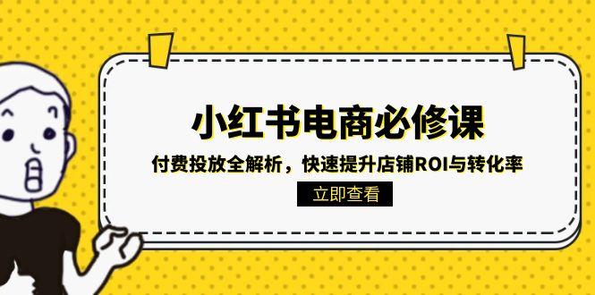 （15040期）小红书电商必修课：付费投放全解析，快速提升店铺ROI与转化率-极速网创