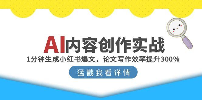 （15041期）AI内容创作实战：1分钟生成小红书爆文，论文写作效率提升300%-极速网创
