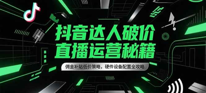 抖音达人破价直播运营秘籍，佣金补贴低价策略，硬件设备配置全攻略-极速网创