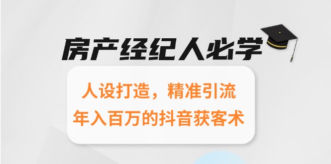 （15095期）房产经纪人必学：人设打造，精准引流，年入百万的抖音获客术-极速网创
