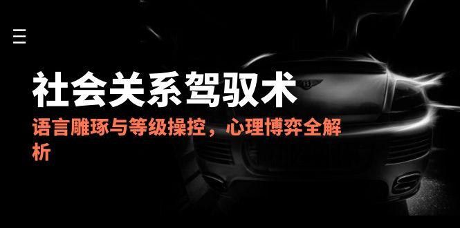 （14958期）2025社会关系驾驭术，语言雕琢与等级操控，心理博弈全解析-极速网创