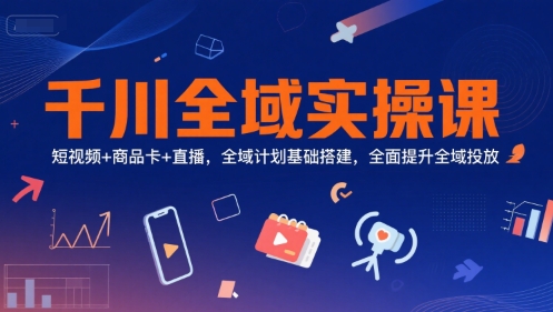 千川全域实操课，短视频+商品卡+直播，全域计划基础搭建，全面提升全域投放-极速网创