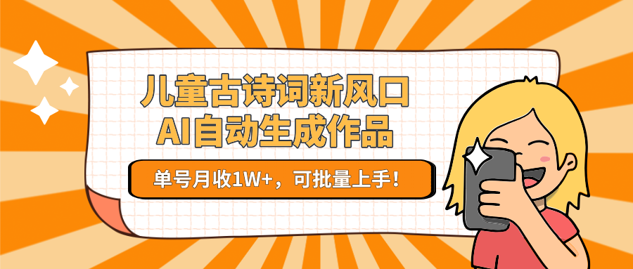儿童古诗词新风口！AI自动生成作品，单号月收1W+，可批量上手！-极速网创