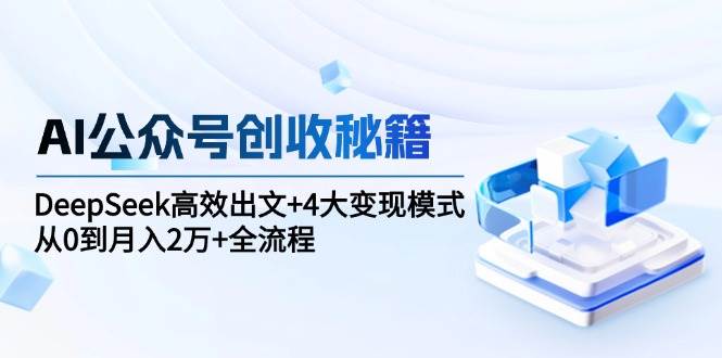 AI公众号创收秘籍：DeepSeek高效出文+4大变现模式，从0到月入2万+全流程-极速网创