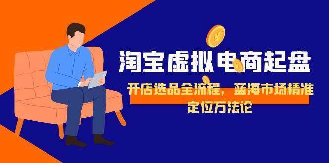 淘宝虚拟电商起盘，开店选品全流程，蓝海市场精准定位方法论-极速网创