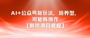 AI+公众号新玩法之培养型，可矩阵操作【附带项目教程】-极速网创