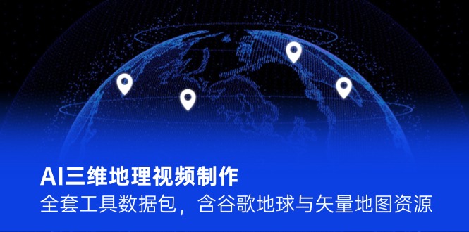 （14961期）AI三维地理视频制作，全套工具数据包，含谷歌地球与矢量地图资源-极速网创