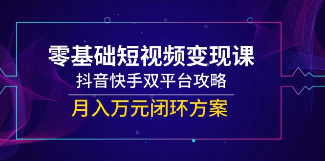 （14988期）零基础短视频变现课，抖音快手双平台攻略，月入万元闭环方案-极速网创