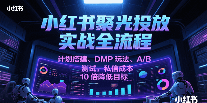 小红书聚光投放实战全流程，计划搭建、DMP玩法、A/B测试，私信成本10倍降低目标-极速网创
