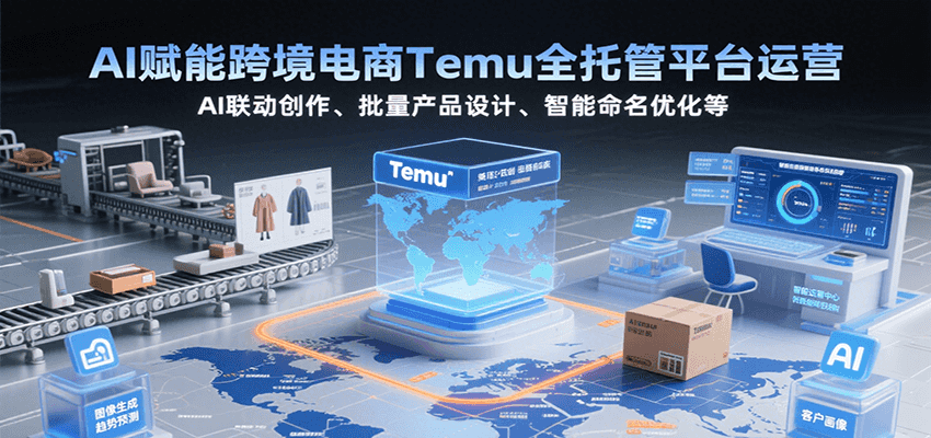 AI赋能跨境电商Temu全托管平台运营，AI联动创作、批量产品设计、智能命名优化等-极速网创