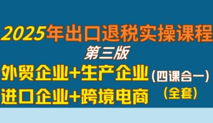 2025年出口退税实操课程，外贸企业+生产企业+进口企业+跨境电商-极速网创