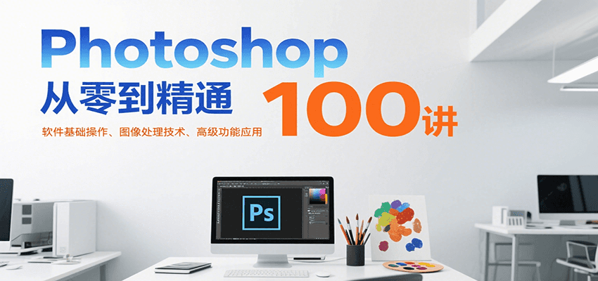 Photoshop从零到精通100讲：软件基础操作、图像处理技术、高级功能应用-极速网创