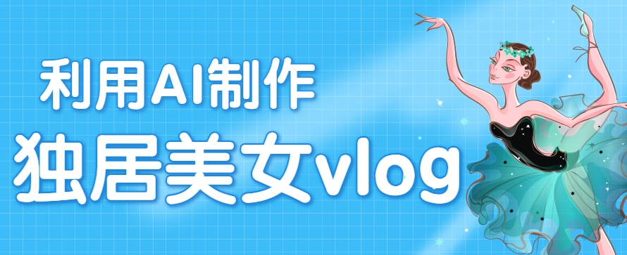 利用AI制作独居美女vlog短视频，零门槛轻松做爆款，22条作品涨粉33万-极速网创