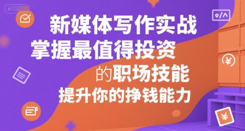 新媒体写作实战，学握最值得投资的职场技能，提升你的挣钱能力-极速网创