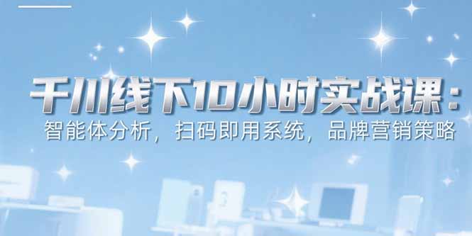 （15450期）6月千川线下10小时实战课：智能体分析，扫码即用系统，品牌营销策略-极速网创